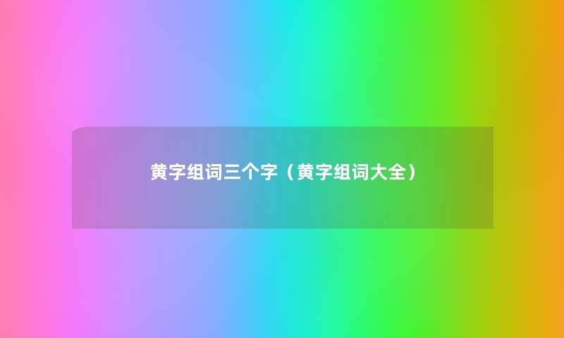 黄字组词三个字（黄字组词大全）