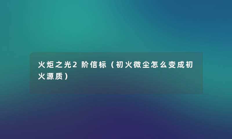 火炬之光2阶信标（初火微尘怎么变成初火源质）