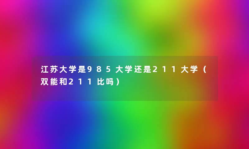 江苏大学是985大学还是211大学（双能和211比吗）