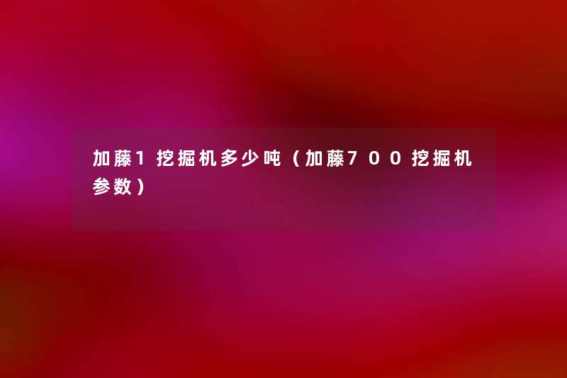 加藤1挖掘机多少吨（加藤700挖掘机参数）