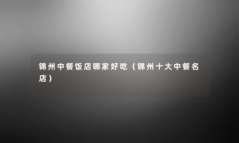 锦州中餐饭店哪家好吃（锦州一些中餐名店）