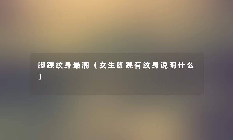 脚踝纹身潮（女生脚踝有纹身说明什么）