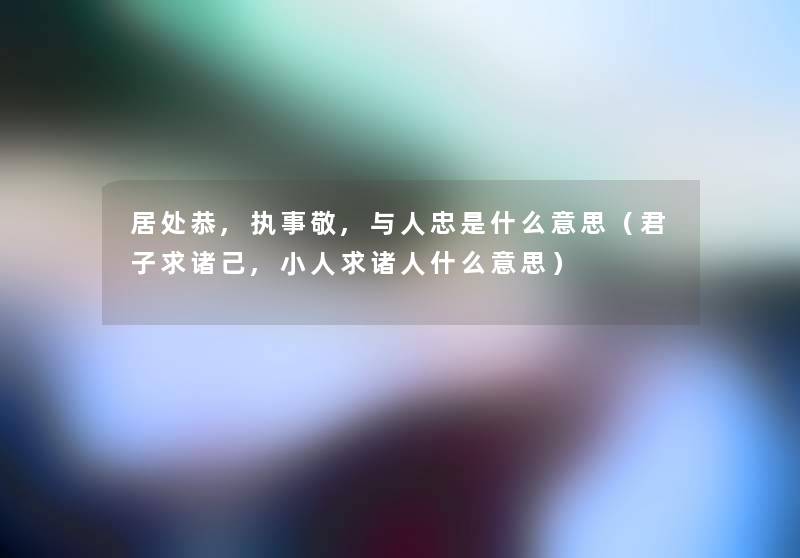 居处恭,执事敬,与人忠是什么意思（君子求诸己,小人求诸人什么意思）