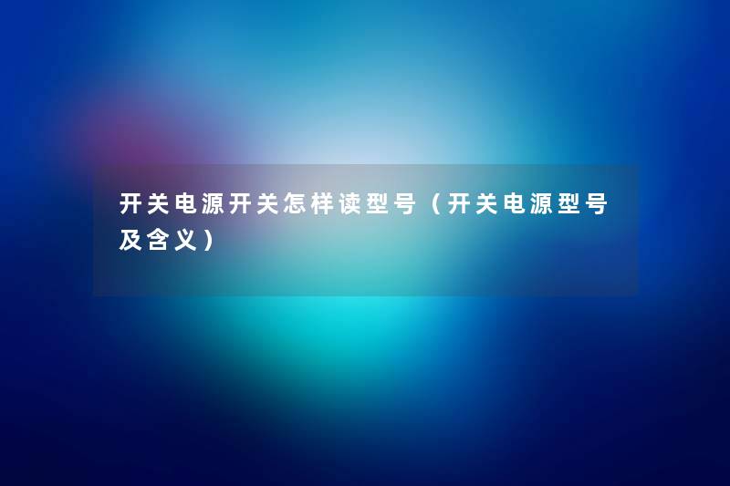 开关电源开关怎样读型号（开关电源型号及含义）