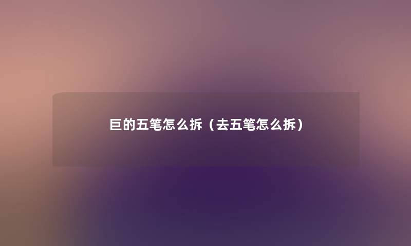 巨的五笔怎么拆（去五笔怎么拆）