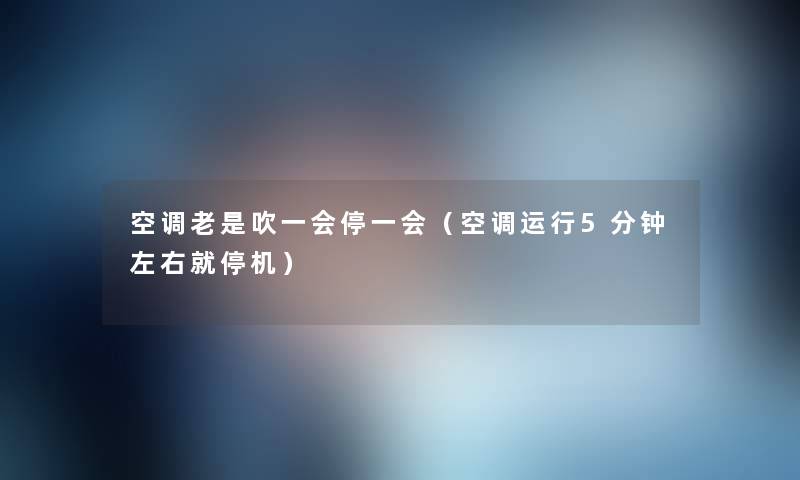 空调老是吹一会停一会（空调运行5分钟左右就停机）