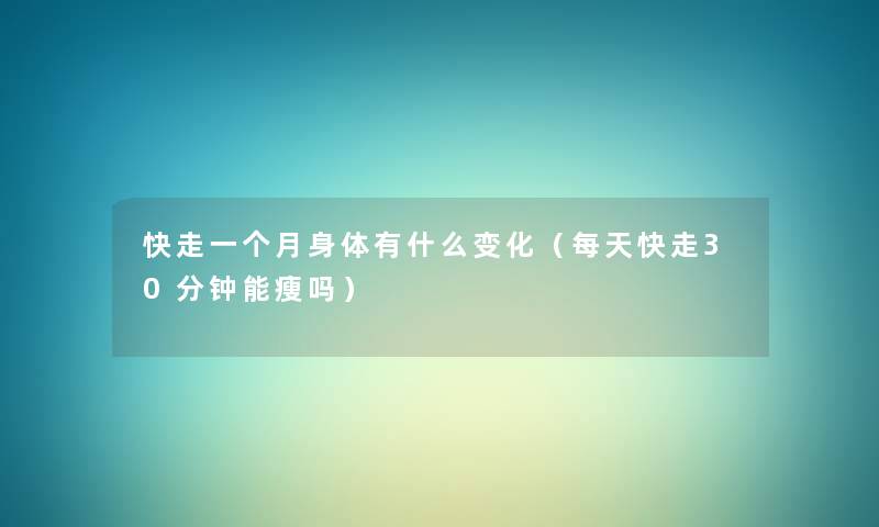 快走一个月身体有什么变化（每天快走30分钟能瘦吗）