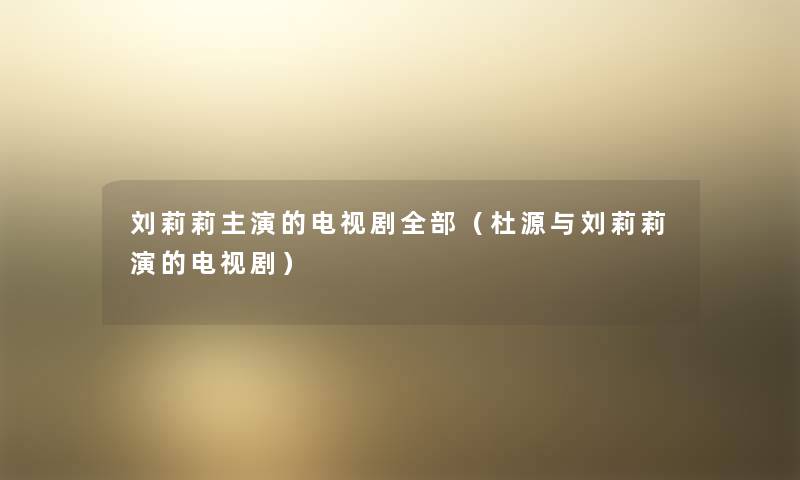 刘莉莉主演的电视剧整理的（杜源与刘莉莉演的电视剧）