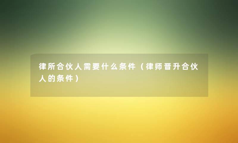 律所合伙人需要什么条件（律师晋升合伙人的条件）