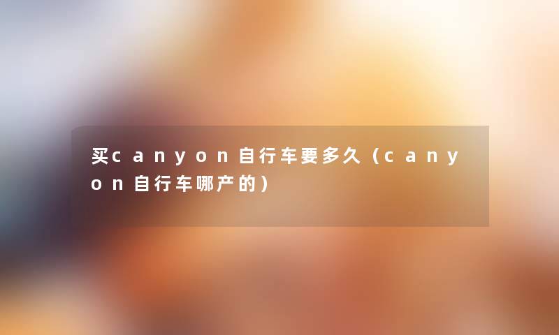 买canyon自行车要多久（canyon自行车哪产的）