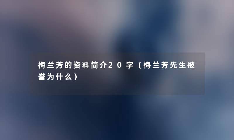 梅兰芳的资料简介20字（梅兰芳先生被誉为什么）