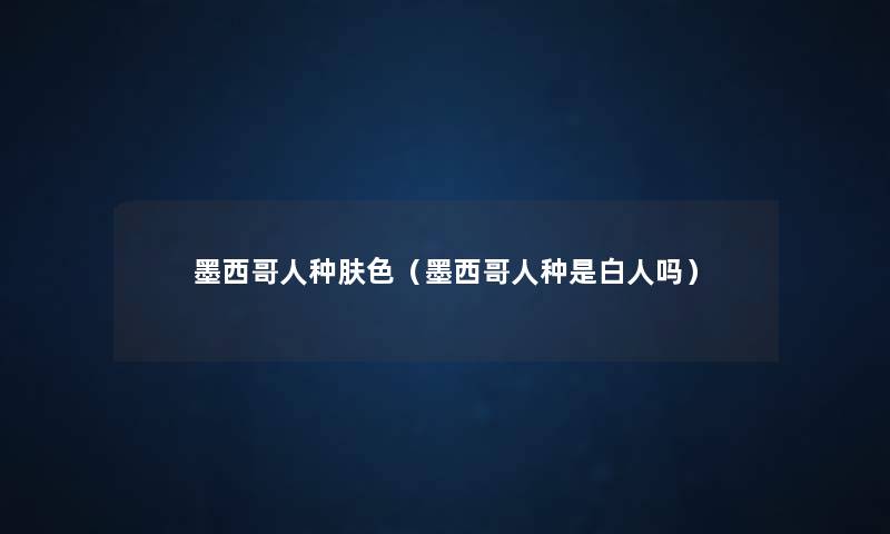 墨西哥人种肤色（墨西哥人种是白人吗）