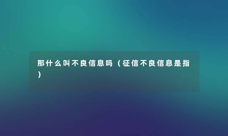 那什么叫不良信息吗（征信不良信息是指）