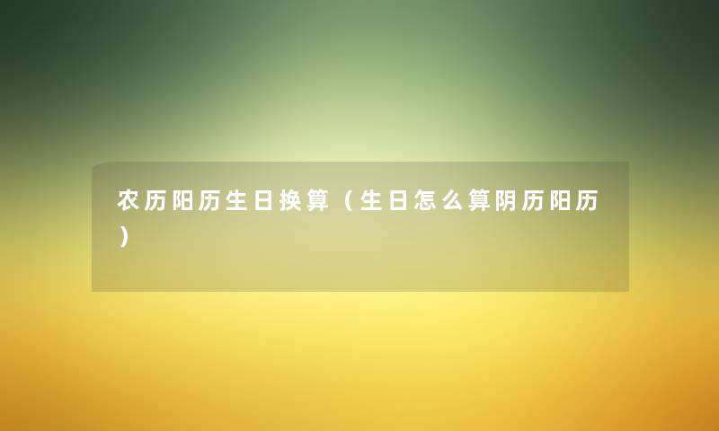 农历阳历生日换算（生日怎么算阴历阳历）