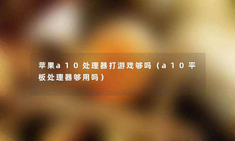 苹果a10处理器打游戏够吗（a10平板处理器够用吗）