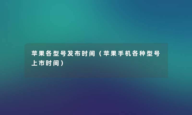 苹果各型号发布时间（苹果手机各种型号上市时间）