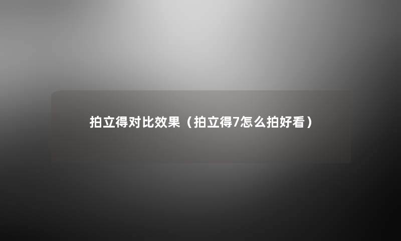 拍立得对比效果（拍立得7怎么拍好看）