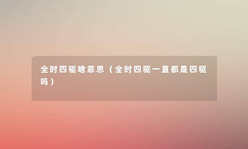 全时四驱啥意思（全时四驱一直都是四驱吗）