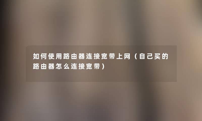 如何使用路由器连接宽带上网（自己买的路由器怎么连接宽带）