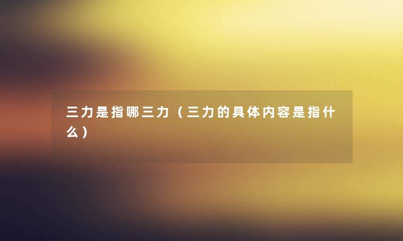 三力是指哪三力（三力的具体内容是指什么）