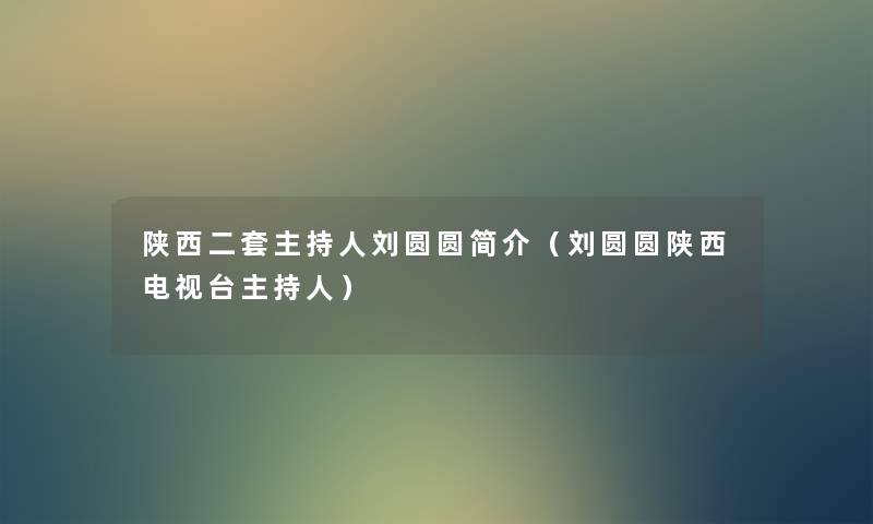 陕西二套主持人刘圆圆简介（刘圆圆陕西电视台主持人）