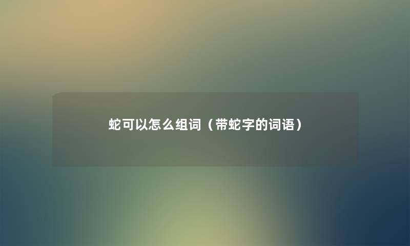 蛇可以怎么组词（带蛇字的词语）