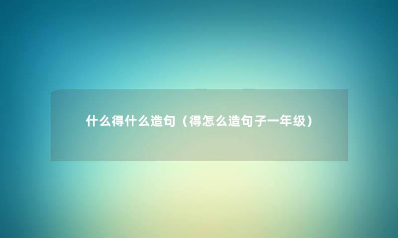 什么得什么造句（得怎么造句子一年级）