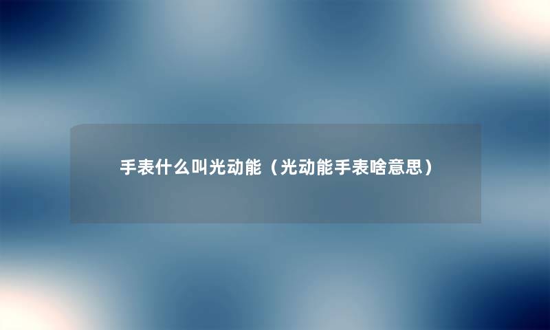 手表什么叫光动能（光动能手表啥意思）