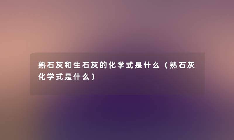 熟石灰和生石灰的化学式是什么（熟石灰化学式是什么）