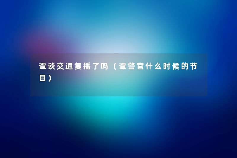 谭谈交通复播了吗（谭警官什么时候的节目）