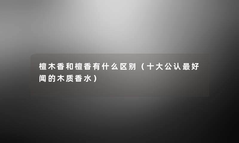 檀木香和檀香有什么区别（一些不错好闻的木质香水）