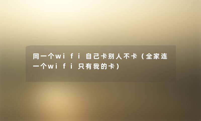 同一个wifi自己卡别人不卡（全家连一个wifi只有我的卡）