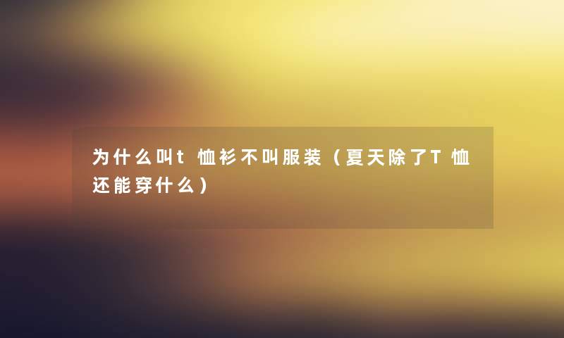 为什么叫t恤衫不叫服装（夏天T恤还能穿什么）