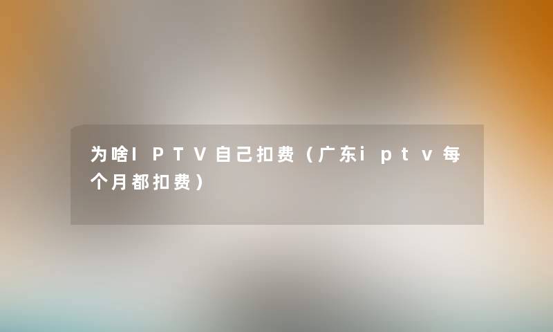 为啥IPTV自己扣费（广东iptv每个月都扣费）