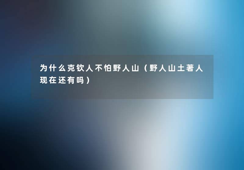 为什么克钦人不怕野人山（野人山土著人还有吗）