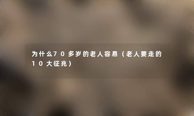 为什么70多岁的老人容易（老人要走的10大征兆）