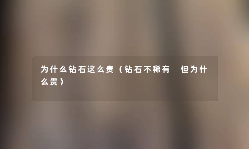 为什么钻石这么贵(钻石不稀有 但为什么贵) 为什么钻石这么贵(钻石不稀有 但为什么贵)