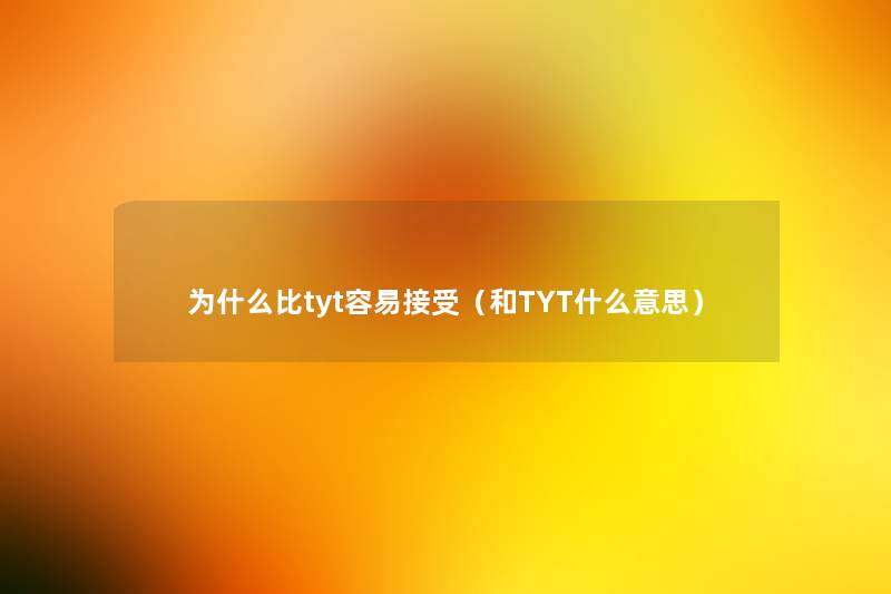为什么比tyt容易接受(和TYT什么意思) 为什么比tyt容易接受(和TYT什么意思)