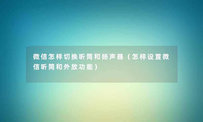 微信怎样切换听筒和扬声器（怎样设置微信听筒和外放功能）