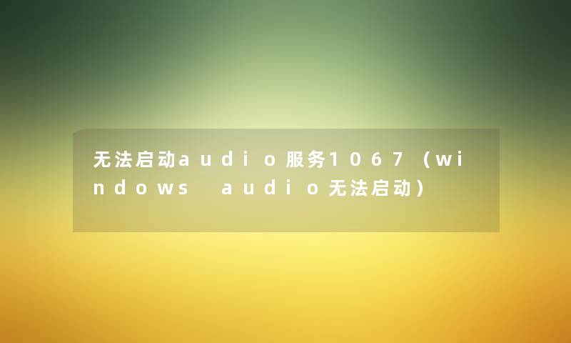 无法启动audio服务1067（windows audio无法启动）