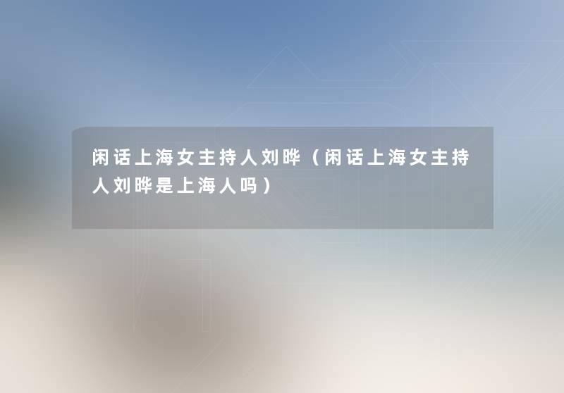 闲话上海女主持人刘晔（闲话上海女主持人刘晔是上海人吗）