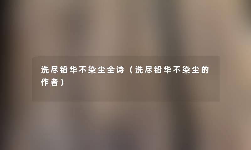 洗尽铅华不染尘全诗（洗尽铅华不染尘的）