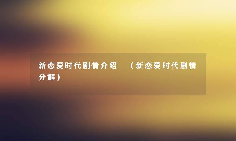 新恋爱时代剧情介绍 （新恋爱时代剧情分解）