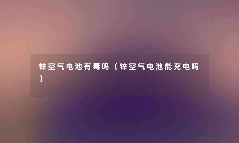 锌空气电池有毒吗（锌空气电池能充电吗）