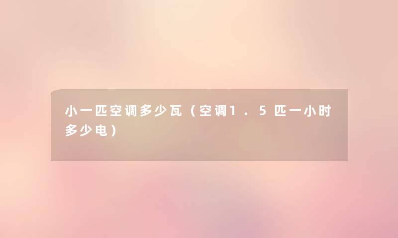 小一匹空调多少瓦（空调1.5匹一小时多少电）