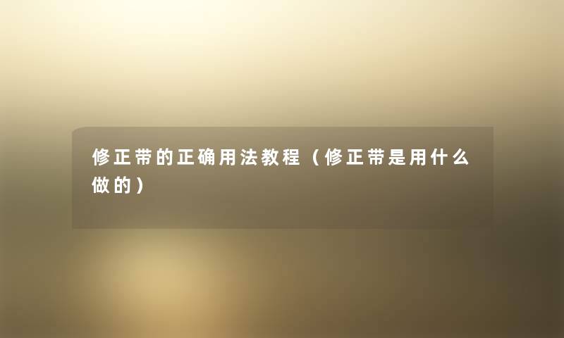 修正带的正确用法教程（修正带是用什么做的）