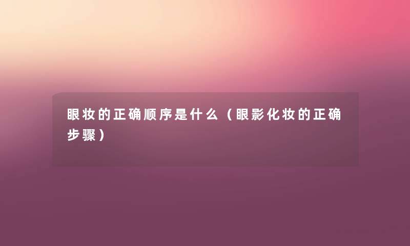 眼妆的正确顺序是什么（眼影化妆的正确步骤）