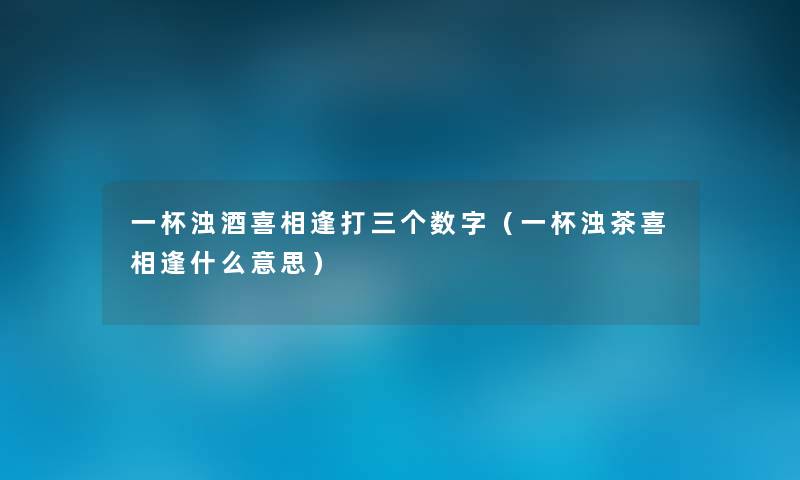 一杯浊酒喜相逢打三个数字（一杯浊茶喜相逢什么意思）