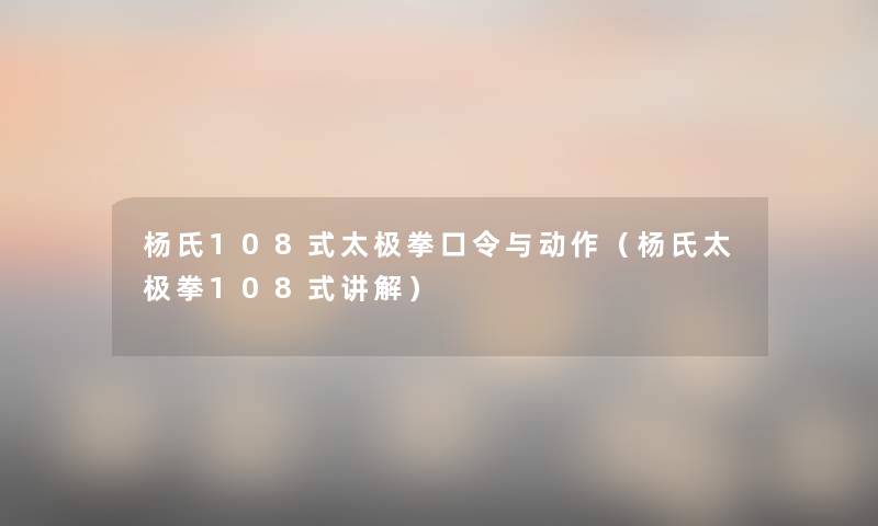 杨氏108式太极拳口令与动作（杨氏太极拳108式讲解）