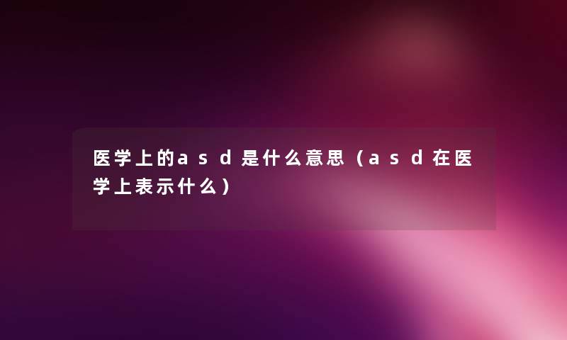 医学上的asd是什么意思（asd在医学上表示什么）